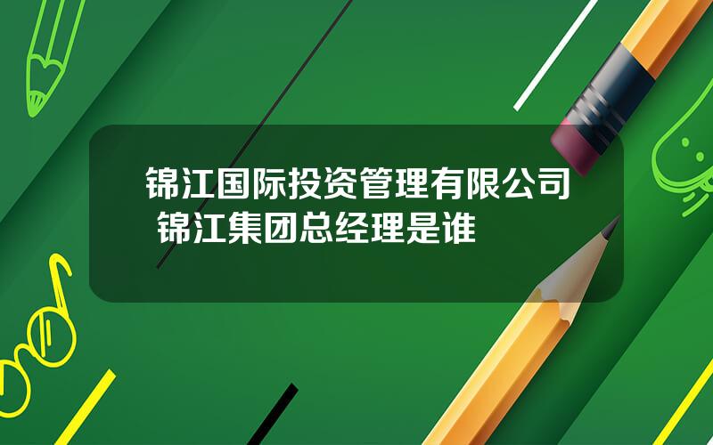 锦江国际投资管理有限公司 锦江集团总经理是谁